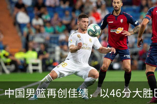 中国男篮再创佳绩，以46分大胜巴林队