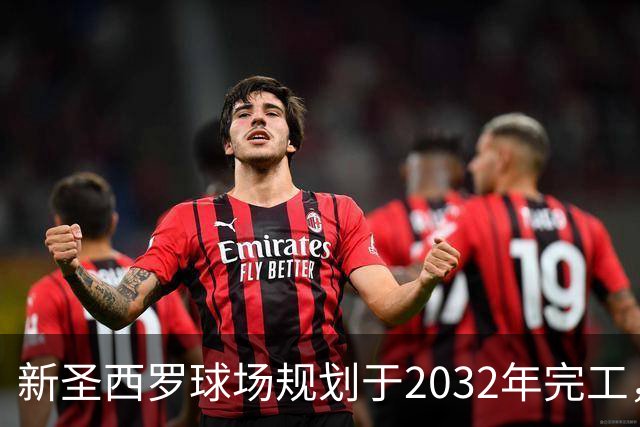 新圣西罗球场规划于2032年完工，建设进展逐步推进